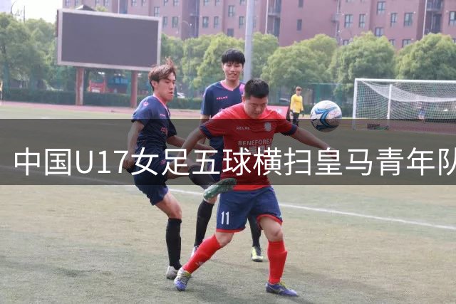 中国U17女足五球横扫皇马青年队 方珍珠独中三元