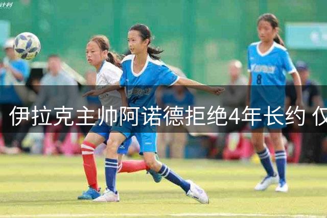 伊拉克主帅阿诺德拒绝4年长约 仅续签半年短约
