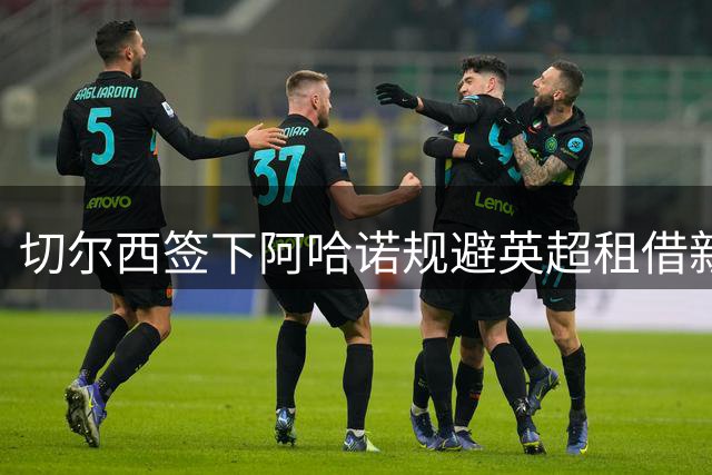 切尔西签下阿哈诺规避英超租借新规