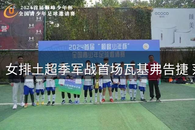 女排土超季军战首场瓦基弗告捷 范赖克21分无力回天
