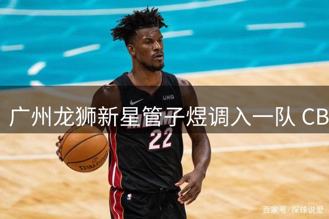广州龙狮新星管子煜调入一队 CBA首秀备受期待