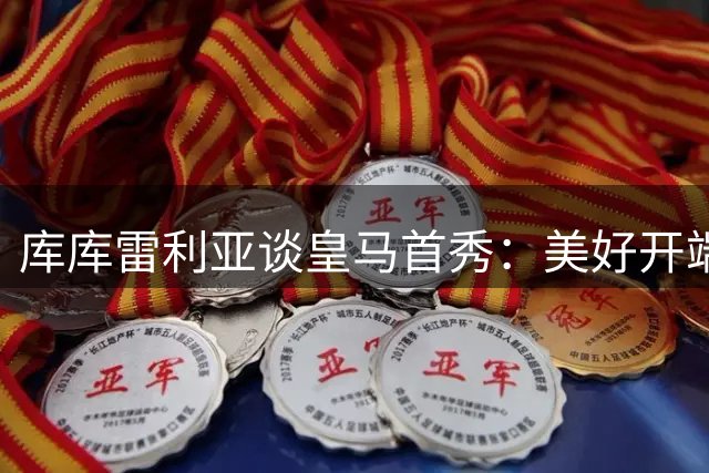 库库雷利亚谈皇马首秀：美好开端 欧冠文身暂不考虑