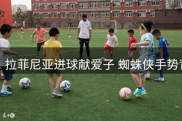拉菲尼亚进球献爱子 蜘蛛侠手势背后有暖心故事