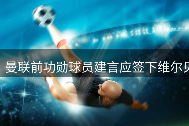曼联前功勋球员建言应签下维尔贝克