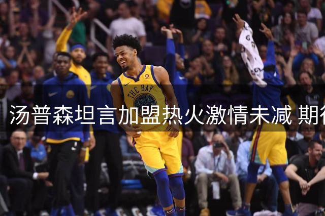 汤普森坦言加盟热火激情未减 期待与众将共创辉煌