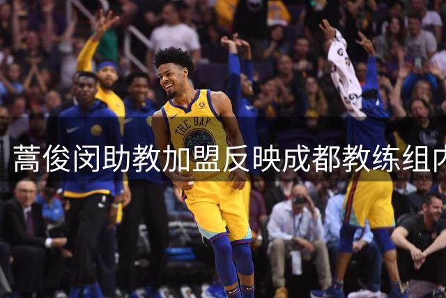 蒿俊闵助教加盟反映成都教练组内部隐忧