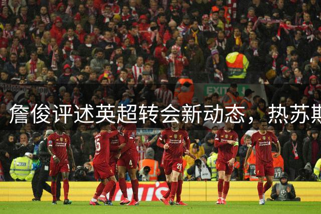 詹俊评述英超转会新动态，热苏斯赴巴萨成焦点