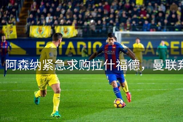 阿森纳紧急求购拉什福德，曼联弃将或成左路救星