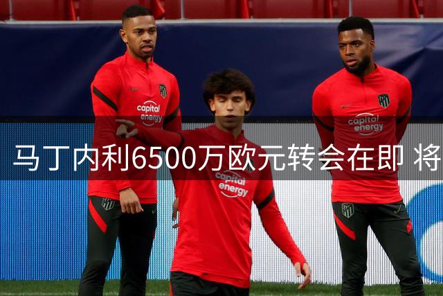 马丁内利6500万欧元转会在即 将打破阿森纳出售球员纪录